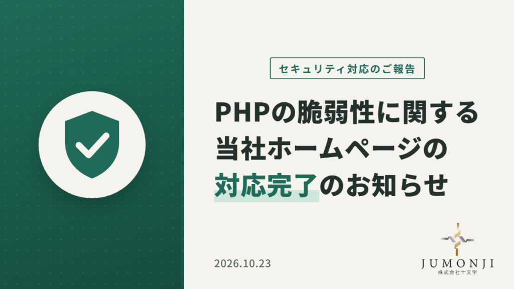セキュリティ対応のご報告|PHPの脆弱性に関する当社ホームページの対応完了のお知らせ 2026年10月23日 株式会社十文字